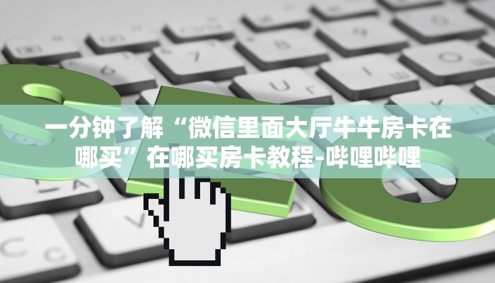 一分钟了解“微信里面大厅牛牛房卡在哪买”在哪买房卡教程-哔哩哔哩