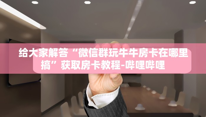 给大家解答“微信群玩牛牛房卡在哪里搞”获取房卡教程-哔哩哔哩