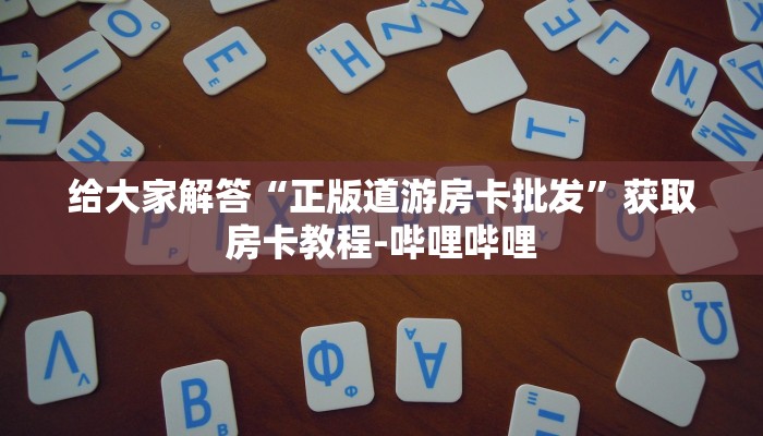 给大家解答“正版道游房卡批发”获取房卡教程-哔哩哔哩 给大家解答“正版道游房卡批发”获取房卡教程-哔哩哔哩