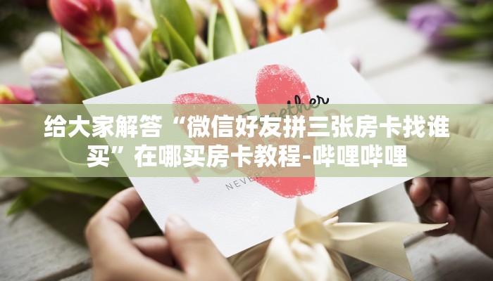 给大家解答“微信好友拼三张房卡找谁买”在哪买房卡教程-哔哩哔哩