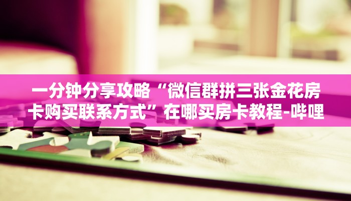 一分钟分享攻略“微信群拼三张金花房卡购买联系方式”在哪买房卡教程-哔哩哔哩