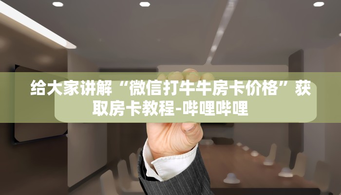 给大家讲解“微信打牛牛房卡价格”获取房卡教程-哔哩哔哩 给大家讲解“微信打牛牛房卡价格”获取房卡教程-哔哩哔哩