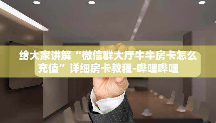 给大家讲解“微信群大厅牛牛房卡怎么充值”详细房卡教程-哔哩哔哩 给大家讲解“微信群大厅牛牛房卡怎么充值”详细房卡教程-哔哩哔哩