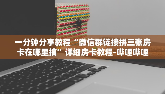 一分钟分享教程“微信群链接拼三张房卡在哪里搞”详细房卡教程-哔哩哔哩