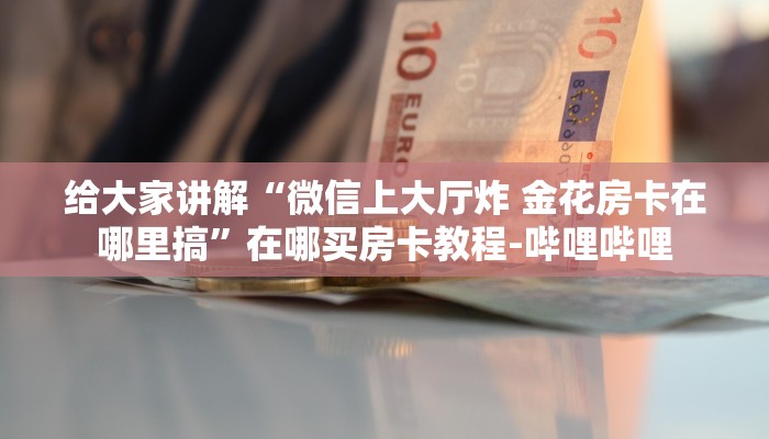 给大家讲解“微信上大厅炸 金花房卡在哪里搞”在哪买房卡教程-哔哩哔哩