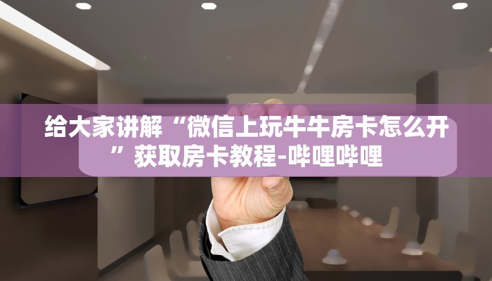给大家讲解“微信上玩牛牛房卡怎么开”获取房卡教程-哔哩哔哩