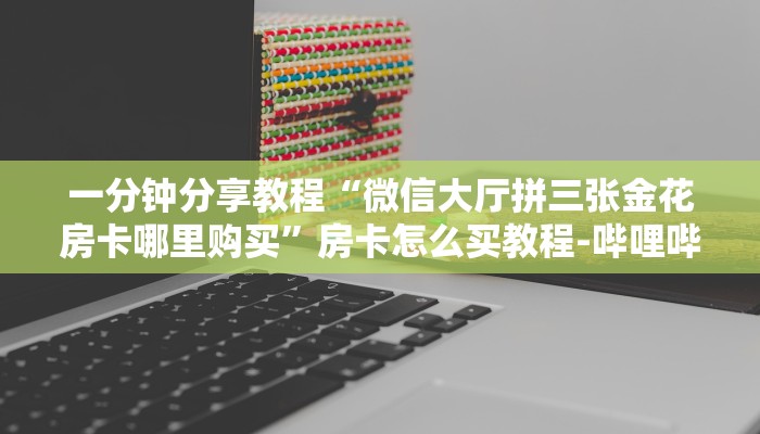 一分钟分享教程“微信大厅拼三张金花房卡哪里购买”房卡怎么买教程-哔哩哔哩