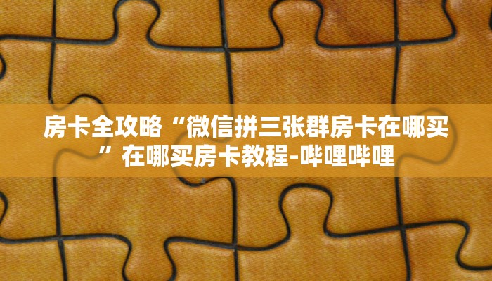 房卡全攻略“微信拼三张群房卡在哪买”在哪买房卡教程-哔哩哔哩