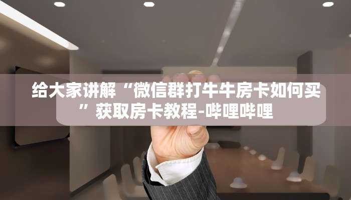 给大家讲解“微信群打牛牛房卡如何买”获取房卡教程-哔哩哔哩