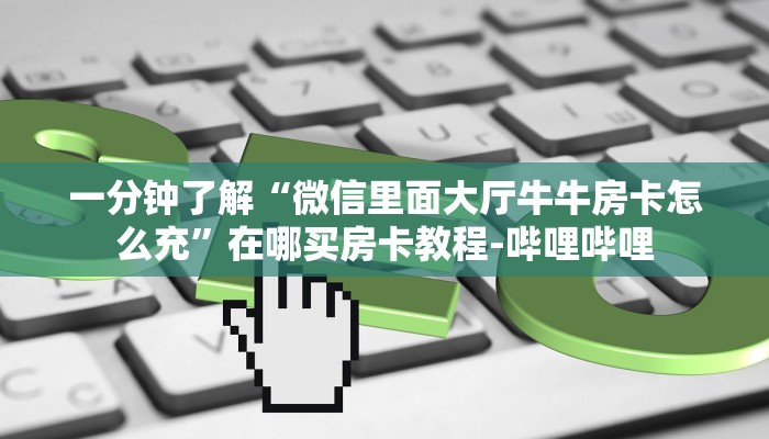 一分钟了解“微信里面大厅牛牛房卡怎么充”在哪买房卡教程-哔哩哔哩