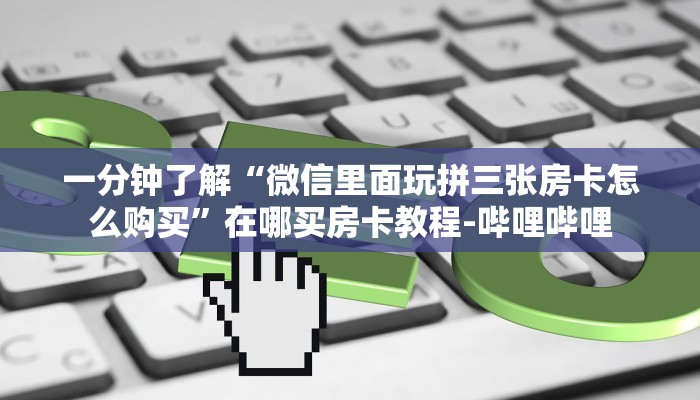 一分钟了解“微信里面玩拼三张房卡怎么购买”在哪买房卡教程-哔哩哔哩