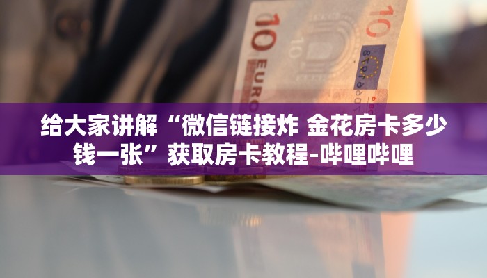 给大家讲解“微信链接炸 金花房卡多少钱一张”获取房卡教程-哔哩哔哩