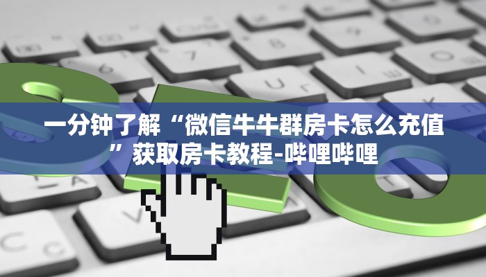 一分钟了解“微信牛牛群房卡怎么充值”获取房卡教程-哔哩哔哩