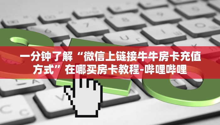 一分钟了解“微信上链接牛牛房卡充值方式”在哪买房卡教程-哔哩哔哩 一分钟了解“微信上链接牛牛房卡充值方式”在哪买房卡教程-哔哩哔哩