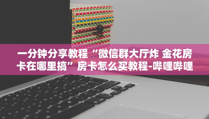 一分钟分享教程“微信群大厅炸 金花房卡在哪里搞”房卡怎么买教程-哔哩哔哩