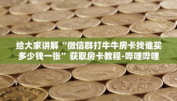 给大家讲解“微信群打牛牛房卡找谁买多少钱一张”获取房卡教程-哔哩哔哩